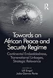 Towards an African peace and security regime : continental embeddedness, transnational linkages, strategic relevance