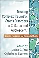 Treating Complex Traumatic Stress Disorders in Children and Adolescents: Scientific Foundations and Therapeutic Models