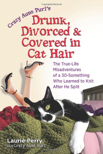 Crazy Aunt Purl's Drunk, Divorced, and Covered in Cat Hair: The True-Life Misadventures of a 30-Something Who Learned to Knit After He Split