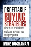 Profitable Buying Strategies: How to Cut Procurement Costs and Buy Your Way to Higher Profits