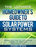 The Ultimate Homeowner’s Guide to Solar Power Systems – Revealing How To Use Solar Energy to Produce Free Electricity