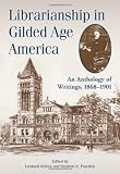 Librarianship in Gilded Age America : an anthology of writings, 1868-1901