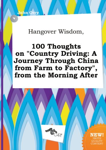 Hangover Wisdom, 100 Thoughts on Country Driving: A Journey Through China from Farm to Factory, from the Morning After