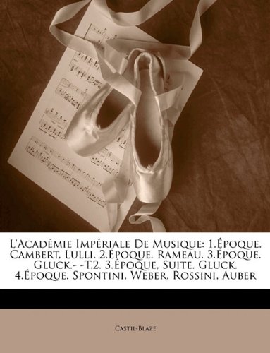 L'académie Impériale De Musique: 1.Époque. Cambert, Lulli.  2.Époque. Rameau.  3.Époque. Gluck.- -T.2. 3.Époque, Suite. Gluck.  4.Époque. Spontini, Weber, Rossini, Auber (French Edition)
