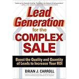 Lead Generation for the Complex Sale: Boost the Quality and Quantity of Leads to Increase Your ROI