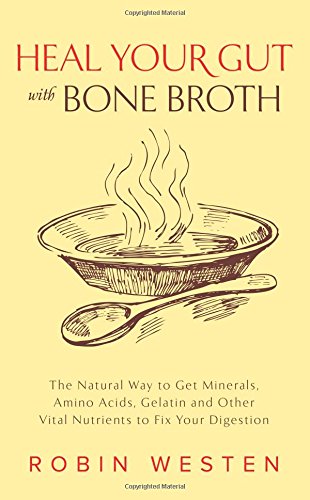 Heal Your Gut with Bone Broth: The Natural Way to get Minerals, Amino Acids, Gelatin and Other Vital Nutrients to Fix Your Digestion