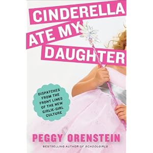 Cinderella Ate My Daughter: Dispatches from the Front Lines of the New Girlie-Girl Culture
