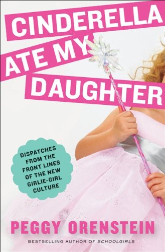 Cinderella Ate My Daughter: Dispatches from the Front Lines of the New Girlie-Girl Culture