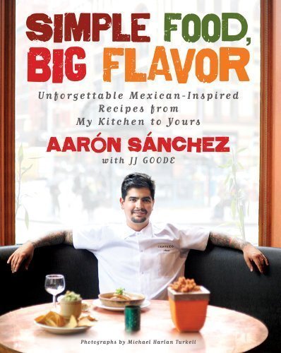 Simple Food, Big Flavor: Unforgettable Mexican-Inspired Recipes from My Kitchen to Yours by Aaron Sanchez (Oct 4 2011)