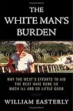 The White Mans Burden: Why the Wests Efforts to Aid the Rest Have Done So Much Ill and So Little Good