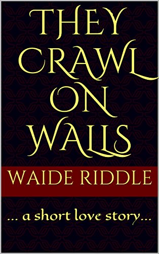They Crawl on Walls: ... a short love story..., by Waide Riddle