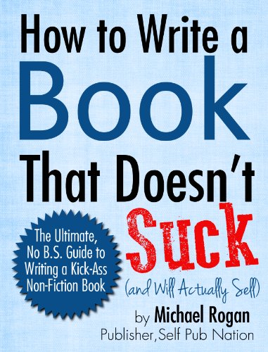 How to Write a Book That Doesn't Suck and Will Actually Sell: The Ultimate, No B.S. Guide to Writing a Kick-Ass Non-Fiction Book image