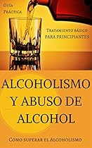 Alcoholismo y Abuso de Alcohol: Como superar el Alcoholismo - Tratamiento básico (Alcohol y adicciones - Alcoholicos anonimos - Alcoholismo - Abuso de - Salud del Higado nº 1) (Spanish Edition) Alcoholismo y Abuso de Alcohol: Como superar el Alcoholismo - Tratamiento básico (Alcohol y adicciones - Alcoholicos anonimos - Alcoholismo - Abuso de - Salud del Higado nº 1) (Spanish Edition)
