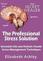 The Professional Stress Solution: Essential Oils, Aromatherapy and Holistic Healing Stress Management Techniques for The Professional Aromatherapist (The Secret Healer Book 4)