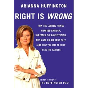 Right Is Wrong: How the Lunatic Fringe Hijacked America, Shredded the Constitution, and Made Us All... by Arianna Huffington