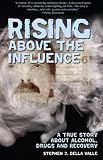 Rising Above The Influence: A True Story about Alcohol, Drugs and Recovery