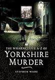 The Wharncliffe A-Z of Yorkshire murder : from Dick Turpin to the end of hanging
