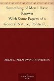 Something of Men I Have Known With Some Papers of a General Nature, Political, Historical, and Retrospective