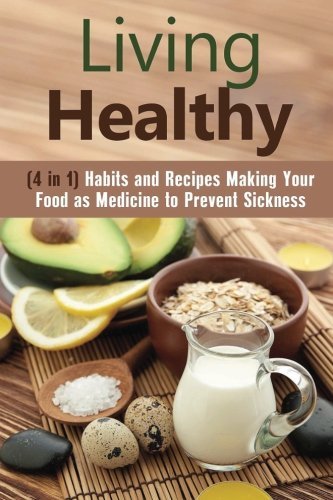 Living Healthy (4 in 1): Habits and Recipes Making Your Food as Medicine to Prevent Sickness (Quick and Easy Recipes & Healthy Budget Cooking)