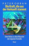 Die Kraft, die aus der Herkunft stammt: Eine Reise zu den Wurzeln der eigenen Familie - Peter Orban