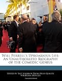 Will Ferrells Uproarious Life: An Unauthorized Biography of the Comedic Genius