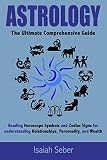 Astrology: The Ultimate Comprehensive Guide on Reading Horoscope Symbols and Zodiac Signs for Understanding Relationships, Personality, and Wealth (Astrology ... Success to Your Life and Become Happier!)