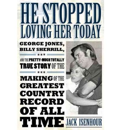 He Stopped Loving Her Today: George Jones, Billy Sherrill, and the Pretty-Much Totally True Story of the Making of the Greatest Country Record of A[ HE STOPPED LOVING HER TODAY: GEORGE JONES, BILLY SHERRILL, AND THE PRETTY-MUCH TOTALLY TRUE STORY OF THE MAKING OF THE GREATEST COUNTRY RECORD OF A ] by Isenhour, Jack (Author ) on Aug-01-2011 Hardcover