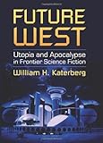 Future West : utopia and apocalypse in frontier science fiction