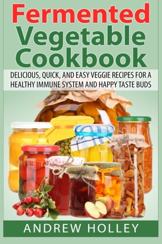 Fermented Vegetable Cookbook: Delicious, Quick, And Easy Veggie Recipes For A Healthy Immune System and Happy Taste Buds