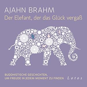 Der Elefant, der das Glück vergaß: Buddhistische Geschichten, um Freude in jedem Moment zu finden