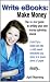 Write eBooks: Make Money-The No-Fear Guide to Writing Your Own Money-Spinning eBook