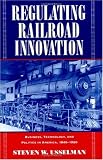 Regulating Railroad Innovation: Business, Technology, and Politics in America, 1840-1920