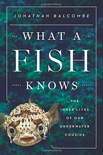 What a Fish Knows: The Inner Lives of Our Underwater Cousins, by Jonathan Balcombe What a Fish Knows: The Inner Lives of Our Underwater Cousins, by Jonathan Balcombe