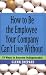 How to Be the Employee Your Company Can't Live Without: 18 Ways to Become Indispensable