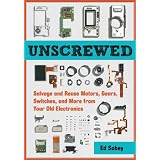 Unscrewed: Salvage and Reuse Motors, Gears, Switches, and More from Your Old Electronics