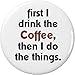 first I drink the Coffee then I do the things 1.25â€ Pinback Button Pin