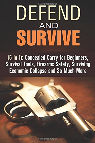 Defend and Survive (5 in 1): Concealed Crarry for Beginners, Survival Tools, Firearms Safety, Surviving Ecomonic Collaplse and So Much More (Self-Defense)