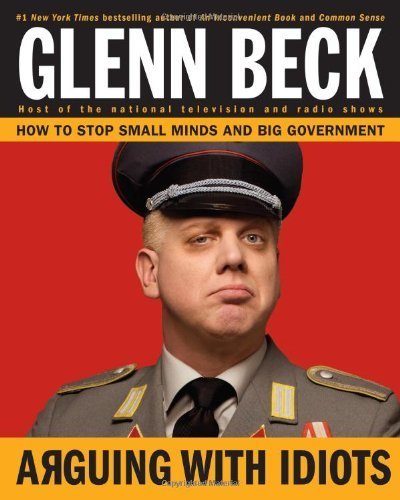 Arguing with Idiots: How to Stop Small Minds and Big Government 1st (first) Edition by Glenn Beck, Kevin Balfe (2009)