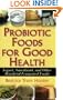 Probiotic Foods for Good Health: Yogurt, Sauerkraut, and Other Beneficial Fermented Foods