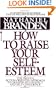 How to Raise Your Self-Esteem: The Proven Action-Oriented Approach to Greater Self-Respect and Self-Confidence