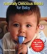 Naturally Delicious Meals for Baby: Over 150 Fun, Fresh, and Easy Recipes to Nourish Your Baby and Toddler