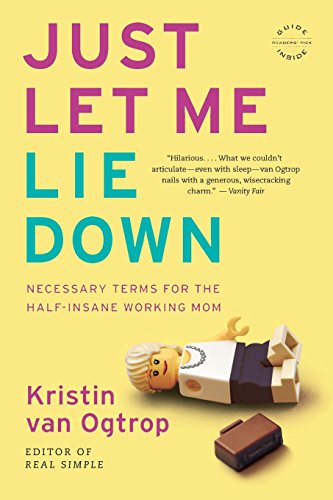 Just Let Me Lie Down: Necessary Terms for the Half-Insane Working Mom, by Kristin van Ogtrop