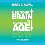 Use Your Brain to Change Your Age: Secrets to Look, Feel, and Think Younger Every Day | Daniel G. Amen