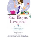 Real Moms Love to Eat: How to Conduct a Love Affair with Food and Still Look Fabulous