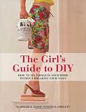 The Girl's Guide to DIY: How to Fix Things in Your Home without Breaking Your Nails
