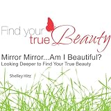 Mirror Mirror...Am I Beautiful?: Looking Deeper to Find Your True Beauty