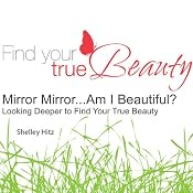 Mirror Mirror...Am I Beautiful?: Looking Deeper to Find Your True Beauty | [Shelley Hitz]