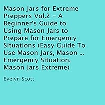 Mason Jars for Extreme Preppers, Vol.2: A Beginner's Guide to Using Mason Jars to Prepare for Emergency Situations