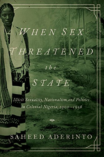 When Sex Threatened the State: Illicit Sexuality, Nationalism, and Politics in Colonial Nigeria, 1900-1958