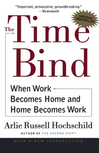 The Time Bind: When Work Becomes Home and Home Becomes Work, by Arlie Russell Hochschild The Time Bind: When Work Becomes Home and Home Becomes Work, by Arlie Russell Hochschild